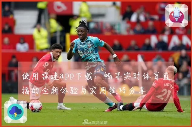 使用雷速app下载，畅享实时体育直播的全新体验与实用技巧分享