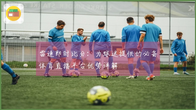 雷速即时比分：为球迷提供的必备体育直播平台优势详解