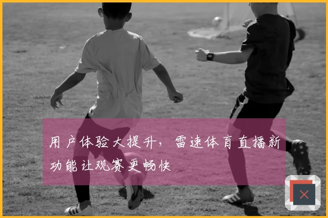 用户体验大提升，雷速体育直播新功能让观赛更畅快