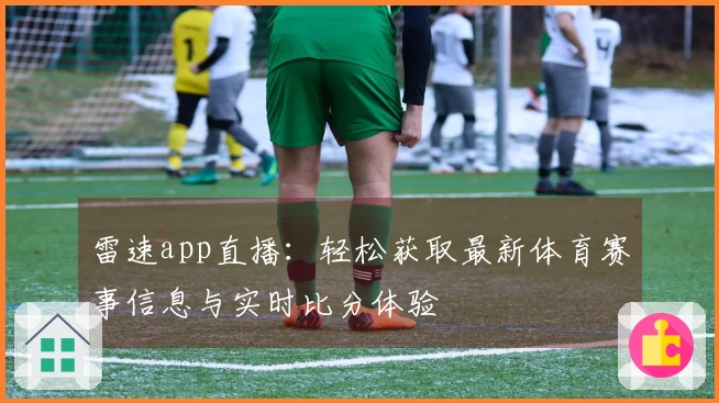 雷速app直播：轻松获取最新体育赛事信息与实时比分体验