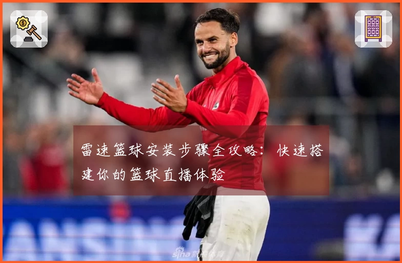 雷速篮球安装步骤全攻略：快速搭建你的篮球直播体验