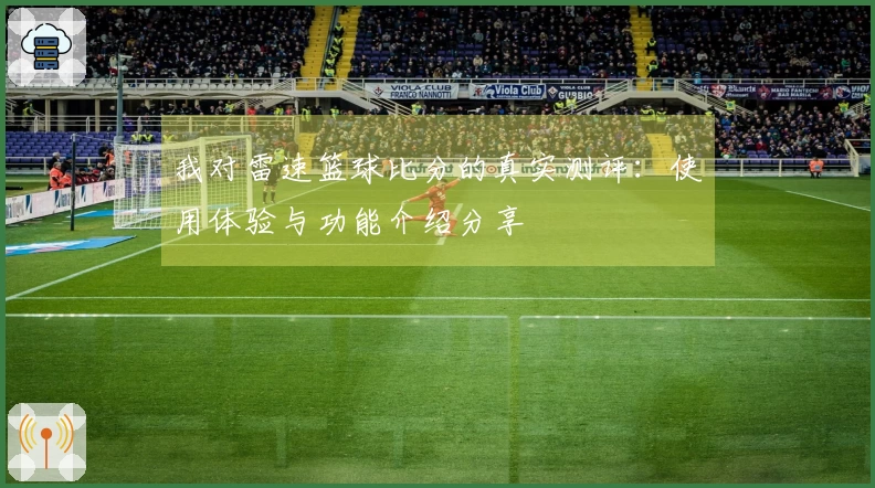 我对雷速篮球比分的真实测评：使用体验与功能介绍分享