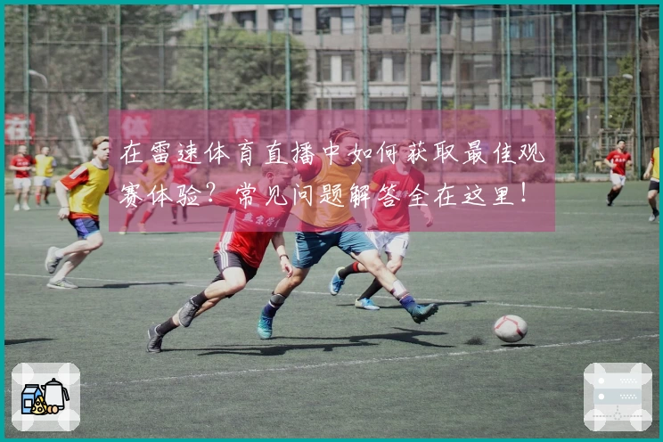 在雷速体育直播中如何获取最佳观赛体验？常见问题解答全在这里！
