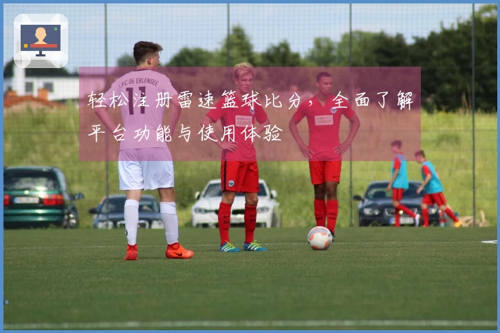 轻松注册雷速篮球比分，全面了解平台功能与使用体验