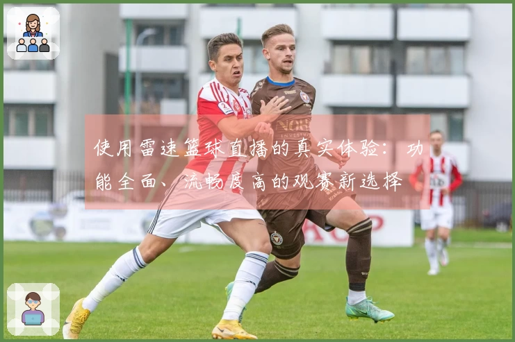 使用雷速篮球直播的真实体验：功能全面、流畅度高的观赛新选择