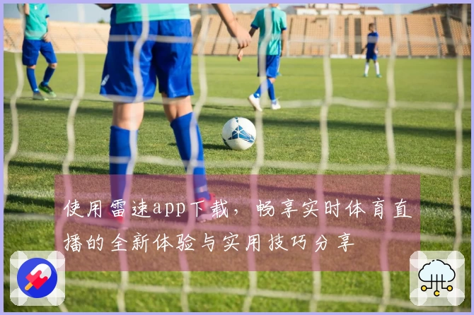 使用雷速app下载，畅享实时体育直播的全新体验与实用技巧分享
