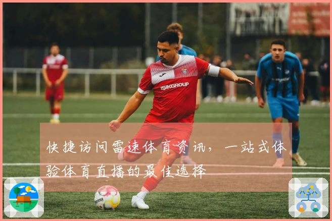 快捷访问雷速体育资讯，一站式体验体育直播的最佳选择