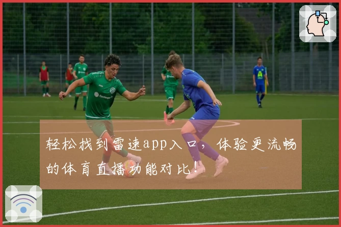 轻松找到雷速app入口，体验更流畅的体育直播功能对比！