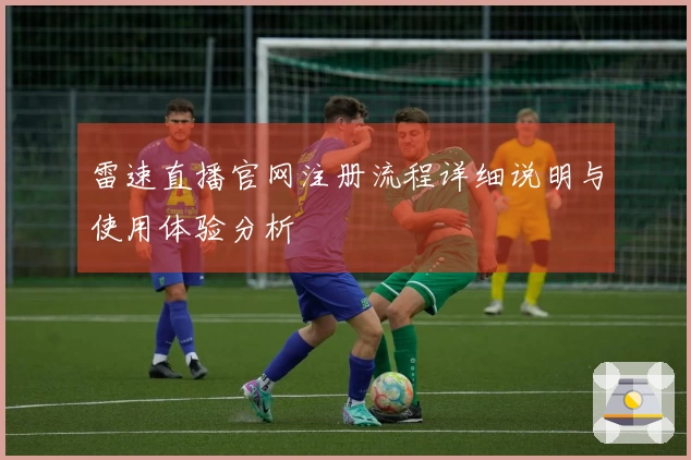 雷速直播官网注册流程详细说明与使用体验分析