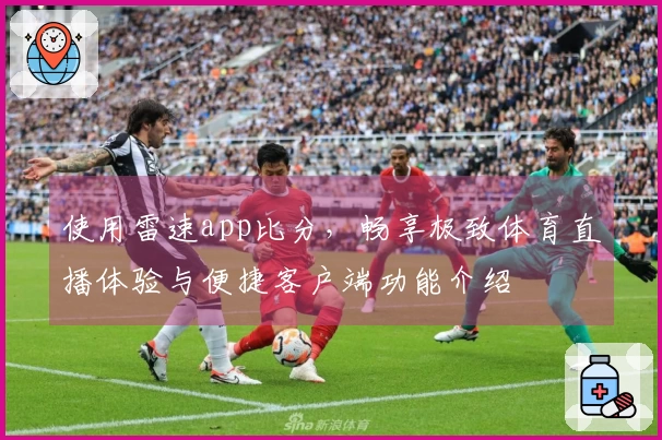 使用雷速app比分，畅享极致体育直播体验与便捷客户端功能介绍