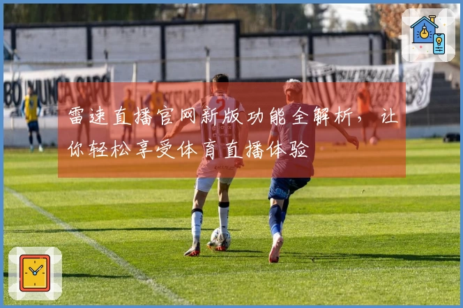 雷速直播官网新版功能全解析，让你轻松享受体育直播体验