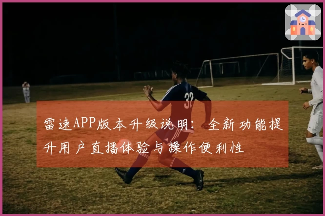 雷速APP版本升级说明：全新功能提升用户直播体验与操作便利性