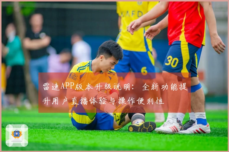 雷速APP版本升级说明：全新功能提升用户直播体验与操作便利性