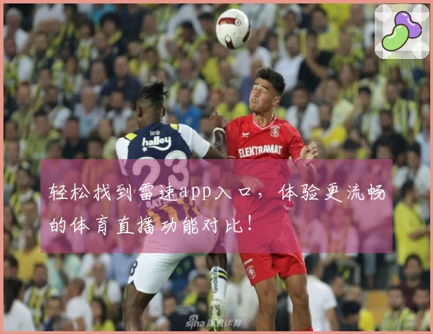 轻松找到雷速app入口，体验更流畅的体育直播功能对比！