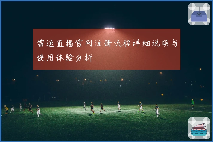 雷速直播官网注册流程详细说明与使用体验分析