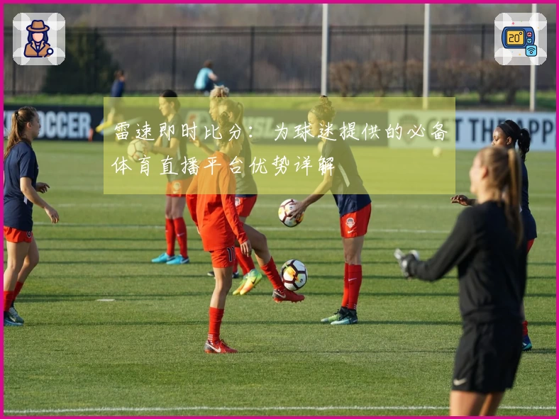 雷速即时比分：为球迷提供的必备体育直播平台优势详解